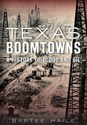 Texas Boomtowns:: A History of Blood and Oil by Haile, Bartee