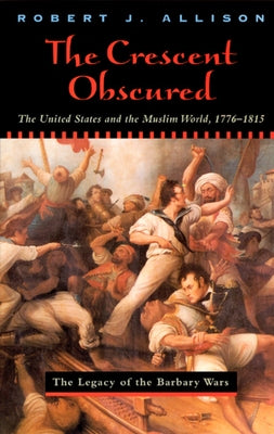 The Crescent Obscured: The United States and the Muslim World, 1776-1815 by Allison, Robert