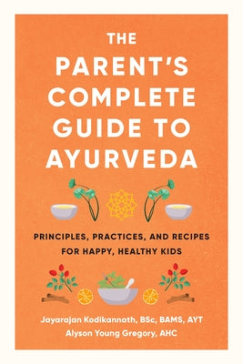 The Parent's Complete Guide to Ayurveda: Principles, Practices, and Recipes for Happy, Healthy Kids by Kodikannath, Jayarajan
