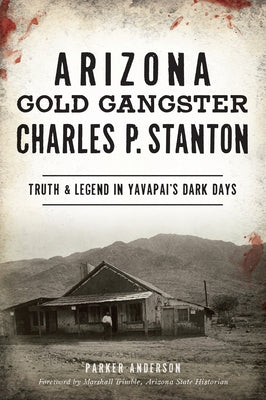 Arizona Gold Gangster Charles P. Stanton: Truth and Legend in Yavapai's Dark Days by Anderson, Parker