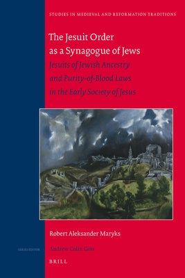 The Jesuit Order as a Synagogue of Jews: Jesuits of Jewish Ancestry and Purity-Of-Blood Laws in the Early Society of Jesus by Maryks, Robert Aleksander