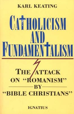 Catholicism and Fundamentalism: The Attack on 'Romanism' by 'Bible Christians' by Keating, Karl