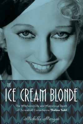 The Ice Cream Blonde: The Whirlwind Life and Mysterious Death of Screwball Comedienne Thelma Todd by Morgan, Michelle