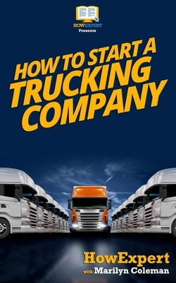 How To Start a Trucking Company: Your Step-By-Step Guide To Starting a Trucking Company by Howexpert Press