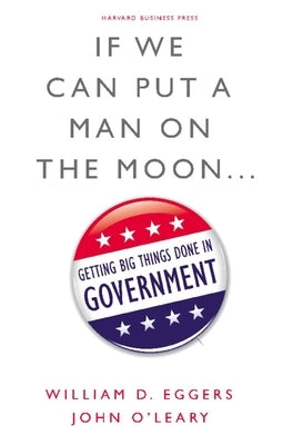 If We Can Put a Man on the Moon...: Getting Big Things Done in Government by Eggers, William D.