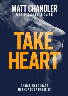 Take Heart: Christian Courage in the Age of Unbelief by Chandler, Matt