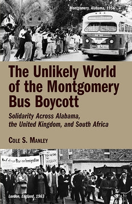 The Unlikely World of the Montgomery Bus Boycott: Solidarity Across Alabama, the United Kingdom, and South Africa by Manley, Cole S.