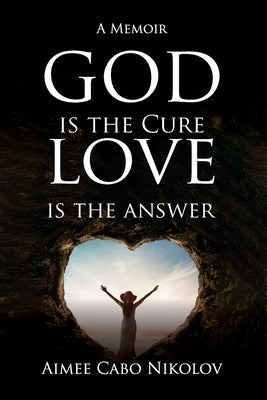God is the Cure, Love is the Answer: A Memoir by Nikolov, Aimee Cabo