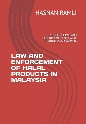 Law and Enforcement of Halal Products in Malaysia: Concept, Laws and Enforcement of Halal Products in Malaysia by Ramli, Hasnan Bin