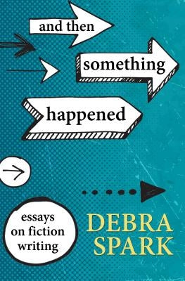 And Then Something Happened: Essays on Fiction Writing by Spark, Debra