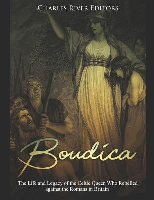 Boudica: The Life and Legacy of the Celtic Queen Who Rebelled Against the Romans in Britain by Charles River Editors