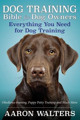 Dog Training Bible for Dog Owners: Everything You Need for Dog Training by Walters, Aaron