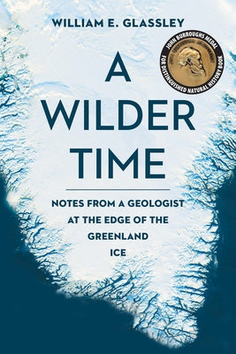 A Wilder Time: Notes from a Geologist at the Edge of the Greenland Ice by Glassley, William E.
