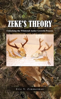 Zeke's Theory: Unlocking the Whitetail Antler Growth Process by Zimmerman, Eric V.