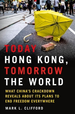 Today Hong Kong, Tomorrow the World: What China's Crackdown Reveals about Its Plans to End Freedom Everywhere by Clifford, Mark L.
