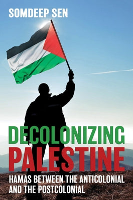 Decolonizing Palestine: Hamas between the Anticolonial and the Postcolonial by Sen, Somdeep