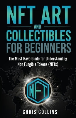 NFT Art and Collectables for Beginners: The Must Have Guide for Understanding Non Fungible Tokens (NFTs) by Collins, Chris