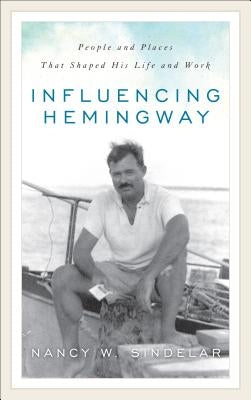 Influencing Hemingway: People and Places That Shaped His Life and Work by Sindelar, Nancy W.
