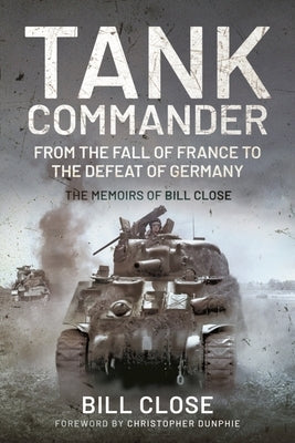 Tank Commander: From the Fall of France to the Defeat of Germany: The Memoirs of Bill Close by Close, Bill