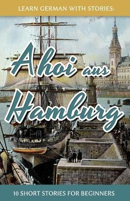 Learn German With Stories: Ahoi aus Hamburg - 10 Short Stories For Beginners by Klein, Andr&#233;