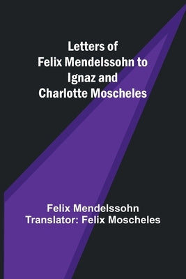 Letters of Felix Mendelssohn to Ignaz and Charlotte Moscheles by Mendelssohn Translator Felix Moschel