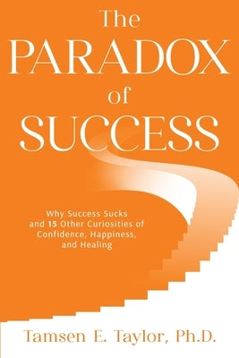 The Paradox of Success: Why Success Sucks and 15 Other Curiosities of Confidence, Happiness, and Healing by Taylor, Tamsen E.