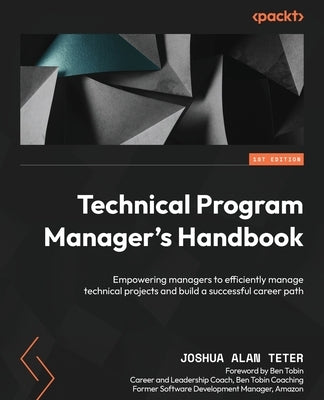 Technical Program Manager's Handbook: Empowering managers to efficiently manage technical projects and build a successful career path by Teter, Joshua Alan