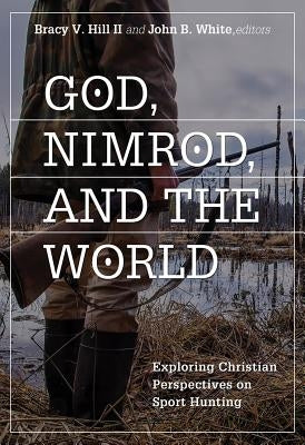 God, Nimrod, and the World: Exploring Christian Perspectives on Sport Hunting by Hill, Bracy V.