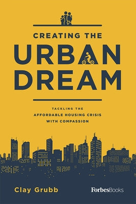 Creating the Urban Dream: Tackling the Affordable Housing Crisis with Compassion by Clay Grubb