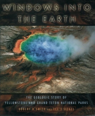 Windows Into the Earth: The Geologic Story of Yellowstone and Grand Teton National Parks by Smith, Robert B.