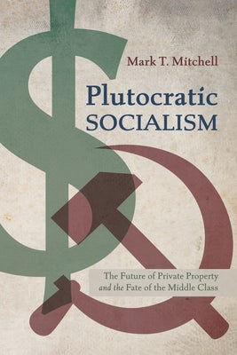 Plutocratic Socialism: The Future of Private Property and the Fate of the Middle Class by Mitchell, Mark T.