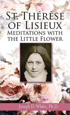 St. Therese of Lisieux: Meditations with the Little Flower by White, Joseph D.