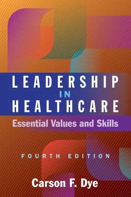 Leadership in Healthcare: Essential Values and Skills, Fourth Edition by Dye, Carson F.