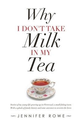 Why I Don't Take Milk in My Tea: Stories of My Young Life Growing up in Fleetwood, a Small Fishing Town. with a Splash of Family History and Some Ance by Rowe, Jennifer
