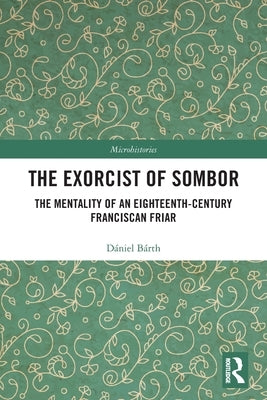 The Exorcist of Sombor: The Mentality of an Eighteenth-Century Franciscan Friar by B&#225;rth, D&#225;niel