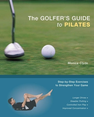 The Golfer's Guide to Pilates: Step-By-Step Exercises to Strengthen Your Game by Clyde, Monica