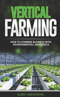 Vertical Farming: How to combine business with environmental awareness by Grending, Gary