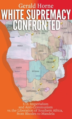 White Supremacy Confronted: U.S. Imperialism and Anti-Communisim vs. the Liberation of Southern Africa, from Rhodes to Mandela by Horne, Gerald