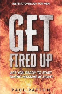 Inspiration For Men: Get Fired Up! Are You Ready To Start Taking Massive Action? by Patton, Paul