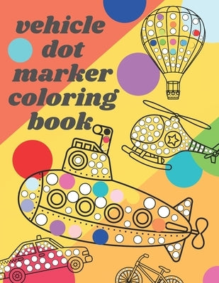 Vehicle Dot Marker Coloring Book: Big Dot Book Is Fun Drawing with Dot Coloring Markers for kids by Ohm, Chotiwat