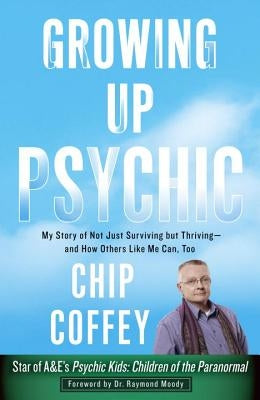 Growing Up Psychic: My Story of Not Just Surviving But Thriving--And How Others Like Me Can, Too by Coffey, Chip