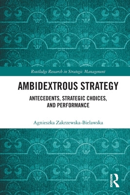 Ambidextrous Strategy: Antecedents, Strategic Choices, and Performance by Zakrzewska-Bielawska, Agnieszka