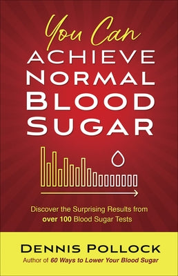 You Can Achieve Normal Blood Sugar: Discover the Surprising Results from Over 100 Blood Sugar Tests by Pollock, Dennis