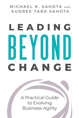 Leading Beyond Change: A Practical Guide to Evolving Business Agility by Sahota, Michael K.