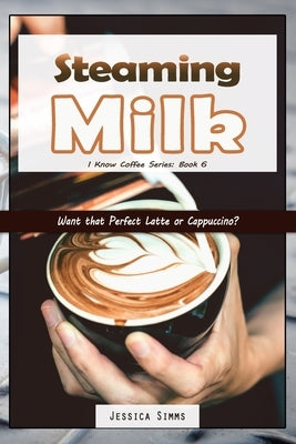 Steaming Milk: Want that Perfect Latte or Cappuccino? by Simms, Jessica