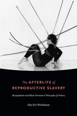 The Afterlife of Reproductive Slavery: Biocapitalism and Black Feminism's Philosophy of History by Weinbaum, Alys Eve
