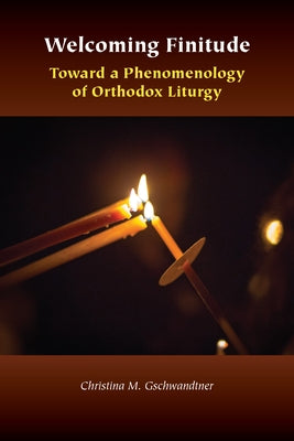 Welcoming Finitude: Toward a Phenomenology of Orthodox Liturgy by Gschwandtner, Christina M.