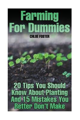 Farming For Dummies: 20 Tips You Should Know About Planting And 15 Mistakes You Better Don't Make by Foster, Chloe