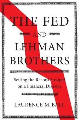 The Fed and Lehman Brothers: Setting the Record Straight on a Financial Disaster by Ball, Laurence M.