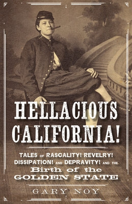 Hellacious California!: Tales of Rascality, Revelry, Dissipation, and Depravity, and the Birth of the Golden State by Noy, Gary